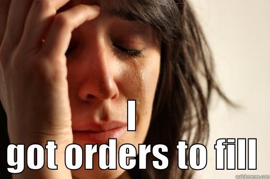  I GOT ORDERS TO FILL First World Problems