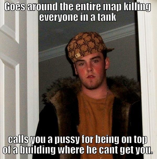 GOES AROUND THE ENTIRE MAP KILLING EVERYONE IN A TANK CALLS YOU A PUSSY FOR BEING ON TOP OF A BUILDING WHERE HE CANT GET YOU. Scumbag Steve