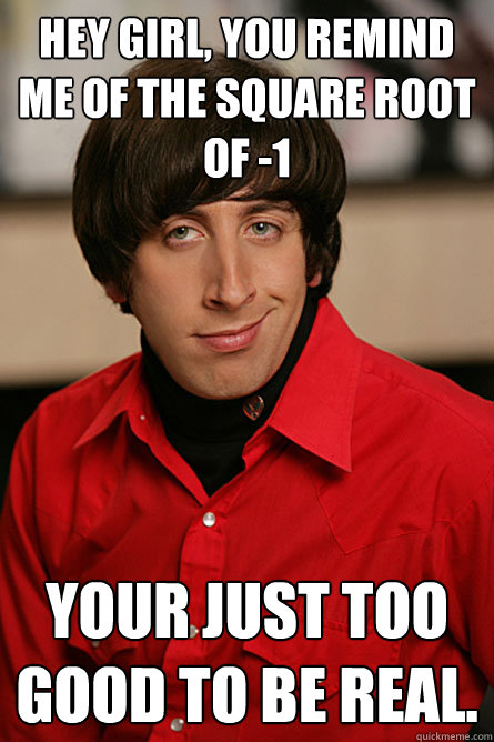 HEY GIRL, YOU REMIND ME OF THE SQUARE ROOT OF -1 your just too good to be real.  Pickup Line Scientist
