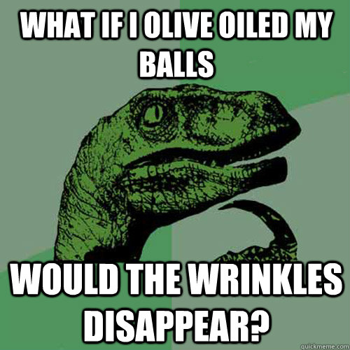 what if i olive oiled my balls would the wrinkles disappear?  Philosoraptor
