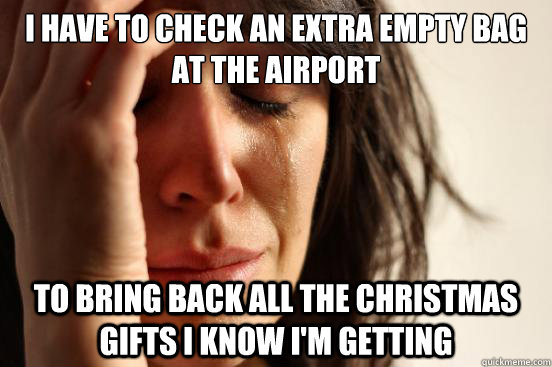 i have to check an extra empty bag at the airport to bring back all the christmas gifts i know i'm getting  First World Problems