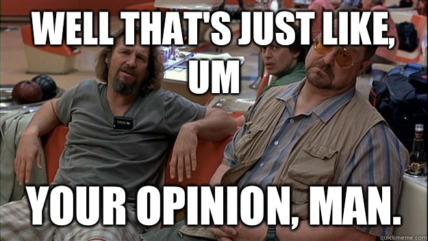 Well that's just like, um Your opinion, man.  