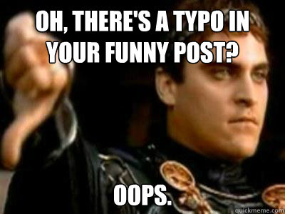 Oh, there's a typo in your funny post? oops.  Downvoting Roman