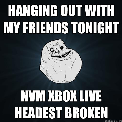 hanging out with my friends tonight  nvm xbox live headest broken  Forever Alone