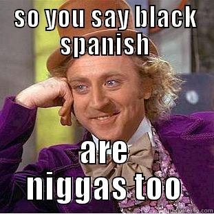 SO YOU SAY BLACK SPANISH ARE NIGGAS TOO Condescending Wonka