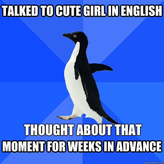 Talked to cute girl in English  moment for weeks in advance  Thought about that   Socially Awkward Penguin