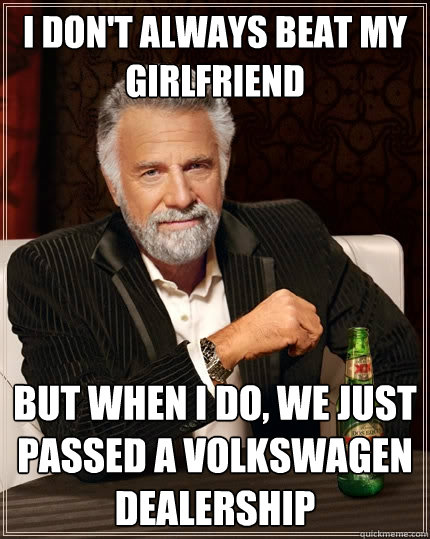I don't always beat my girlfriend But when I do, we just passed a Volkswagen dealership  The Most Interesting Man In The World