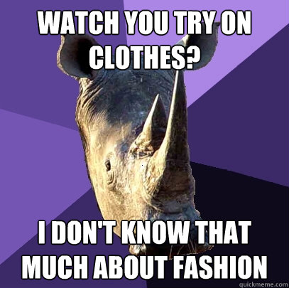 Watch you try on clothes? I don't know that much about fashion  Sexually Oblivious Rhino