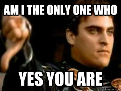 Am I the only one who Yes you are  Downvoting Roman