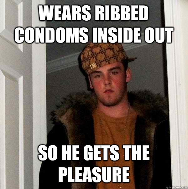 Wears ribbed condoms inside out So he gets the pleasure  Scumbag Steve
