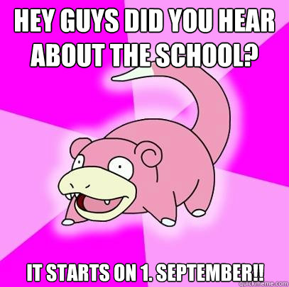Hey guys did you hear about the school? It starts on 1. september!!  Slowpoke