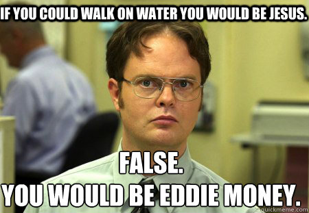if you could walk on water you would be jesus. False.
you would be eddie money.  Schrute