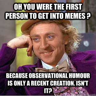 Oh you were the first person to get into memes ? because observational humour is only a recent creation. isn't it?  Condescending Wonka