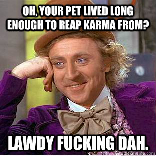 Oh, your pet lived long enough to reap karma from? lawdy fucking dah.  Creepy Wonka