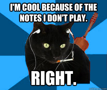 I'M COOL BECAUSE OF THE NOTES I DON'T PLAY. RIGHT.  Socially Awkward Berklee Cat