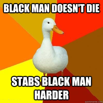 Black man doesn't die Stabs black man harder  Tech Impaired Duck