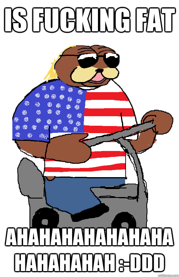 IS FUCKING FAT AHAHAHAHAHAHAHAHAHAHAHAH :-DDD - IS FUCKING FAT AHAHAHAHAHAHAHAHAHAHAHAH :-DDD  Le american bear