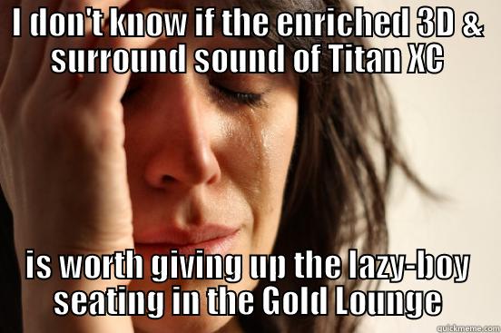 I DON'T KNOW IF THE ENRICHED 3D & SURROUND SOUND OF TITAN XC IS WORTH GIVING UP THE LAZY-BOY SEATING IN THE GOLD LOUNGE First World Problems