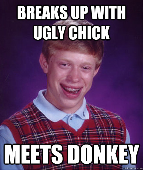 breaks up with ugly chick meets donkey - breaks up with ugly chick meets donkey  Bad Luck Brian