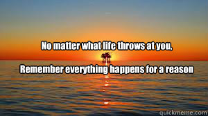 No matter what life throws at you, 

Remember everything happens for a reason

 - No matter what life throws at you, 

Remember everything happens for a reason

  Life