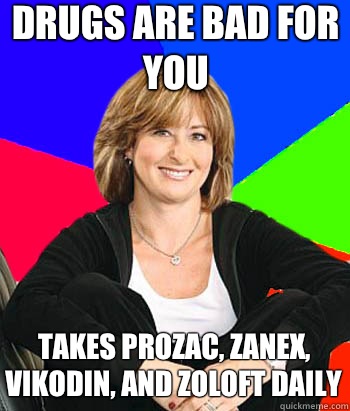 DRUGS ARE BAD FOR YOU  TAKES PROZAC, ZANEX, VIKODIN, AND ZOLOFT DAILY  Sheltering Suburban Mom