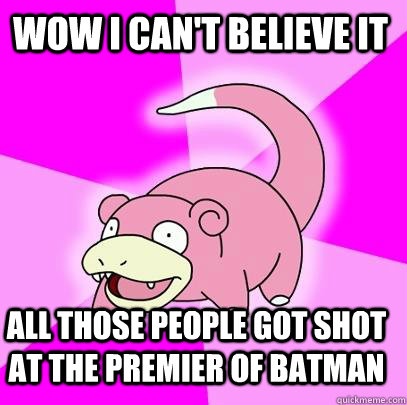 Wow I can't believe it All those people got shot at the premier of Batman  Slowpoke