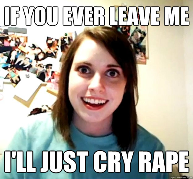 IF YOU EVER LEAVE ME I'LL JUST CRY RAPE - IF YOU EVER LEAVE ME I'LL JUST CRY RAPE  Overly Attached Girlfriend