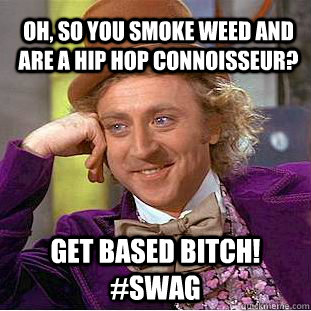 Oh, so you smoke weed and are a hip hop connoisseur? GET BASED BITCH! #Swag  Condescending Wonka