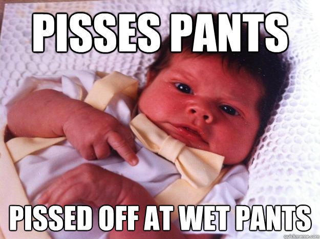 Pisses pants pissed off at wet pants  