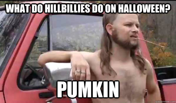 What do hillbillies do on halloween? pumkin  Almost Politically Correct Redneck