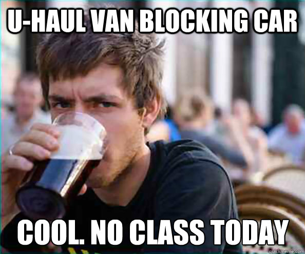 U-Haul van blocking car Cool. No class today  Lazy College Senior
