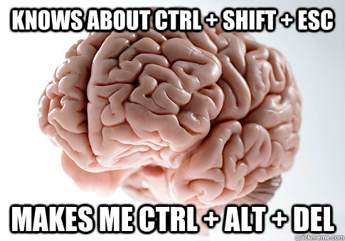 Knows about Ctrl + Shift + Esc Makes me ctrl + Alt + Del  Scumbag Brain