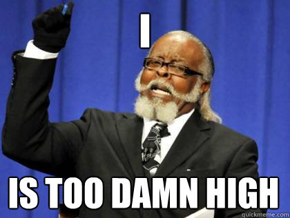 I is too damn high  Its too damn high