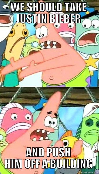 WE SHOULD TAKE JUSTIN BIEBER AND PUSH HIM OFF A BUILDING Push it somewhere else Patrick