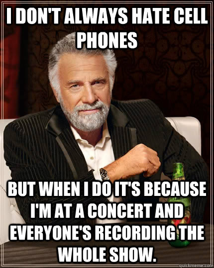 I don't always hate cell phones but when I do it's because I'm at a concert and everyone's recording the whole show.  - I don't always hate cell phones but when I do it's because I'm at a concert and everyone's recording the whole show.   The Most Interesting Man In The World