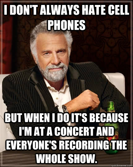 I don't always hate cell phones but when I do it's because I'm at a concert and everyone's recording the whole show.   The Most Interesting Man In The World