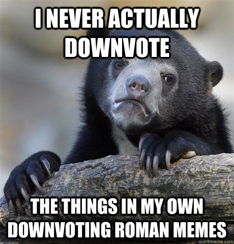 I never actually downvote the things in my own downvoting roman memes  Confession Bear