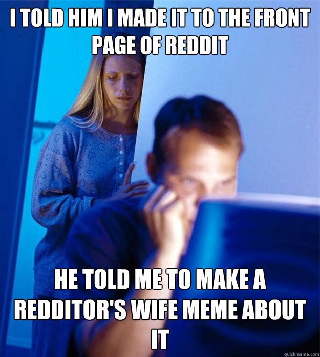 I told him I made it to the front page of reddit He told me to make a redditor's wife meme about it  Redditors Wife