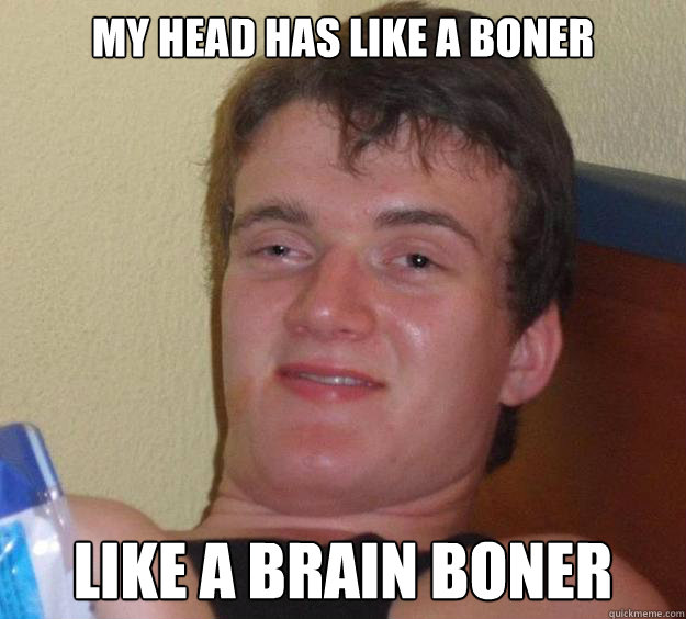My head has like a boner like a brain boner - My head has like a boner like a brain boner  10 Guy