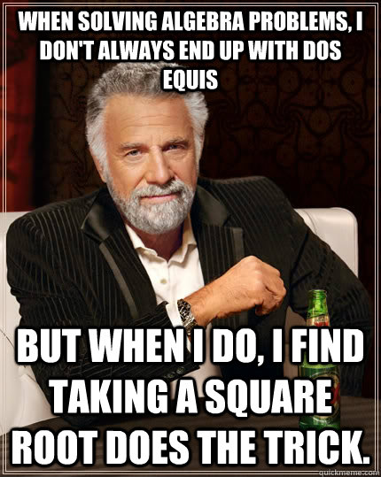 When solving algebra problems, I don't always end up with dos equis but when I do, I find taking a square root does the trick.  The Most Interesting Man In The World