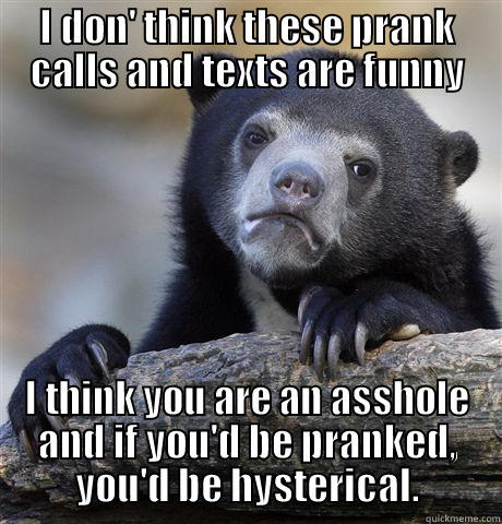 I DON' THINK THESE PRANK CALLS AND TEXTS ARE FUNNY I THINK YOU ARE AN ASSHOLE AND IF YOU'D BE PRANKED, YOU'D BE HYSTERICAL. Confession Bear