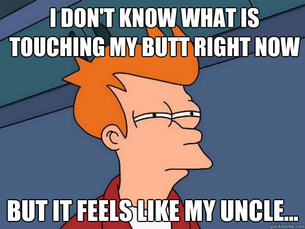 i Don't know what is touching my butt right now But it feels like my uncle...  Futurama Fry