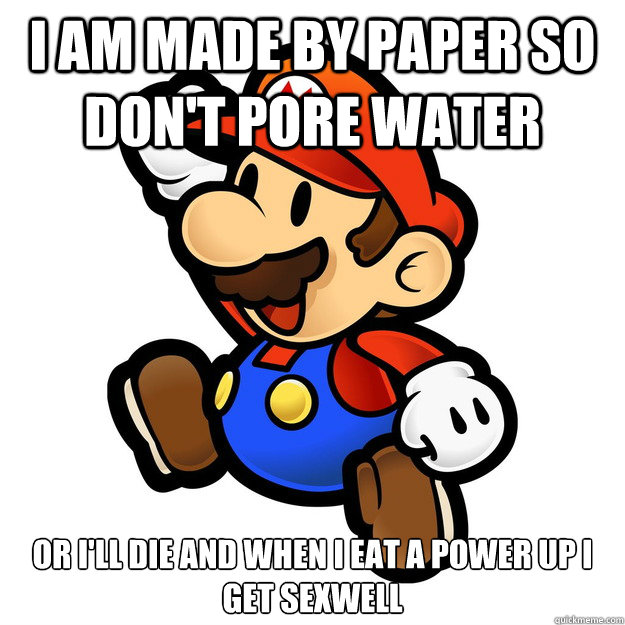 I AM MADE BY PAPER SO DON'T PORE WATER OR I'LL DIE AND WHEN I EAT A POWER UP I GET SEXWELL  