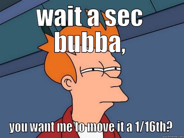 WAIT A SEC BUBBA, YOU WANT ME TO MOVE IT A 1/16TH? Futurama Fry