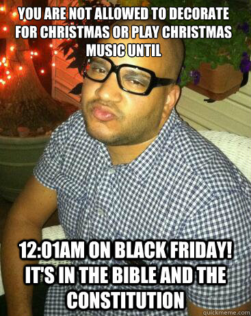 You are not allowed to decorate for christmas or play christmas music until 12:01am on Black Friday! It's in the bible and the constitution - You are not allowed to decorate for christmas or play christmas music until 12:01am on Black Friday! It's in the bible and the constitution  Judgmental Homosexual