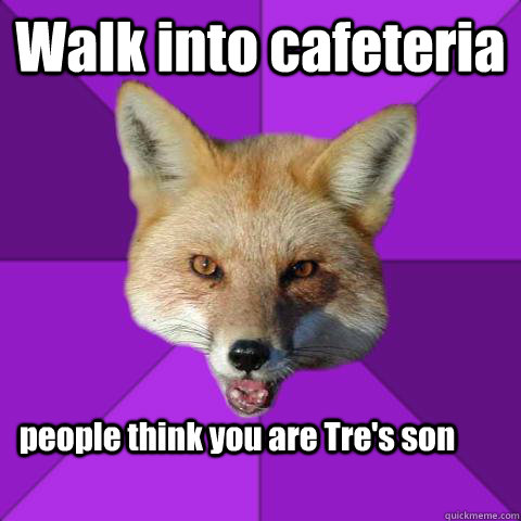 Walk into cafeteria people think you are Tre's son   Forensics Fox
