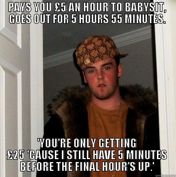 PAYS YOU £5 AN HOUR TO BABYSIT, GOES OUT FOR 5 HOURS 55 MINUTES. 'YOU'RE ONLY GETTING £25 'CAUSE I STILL HAVE 5 MINUTES BEFORE THE FINAL HOUR'S UP.' Scumbag Steve