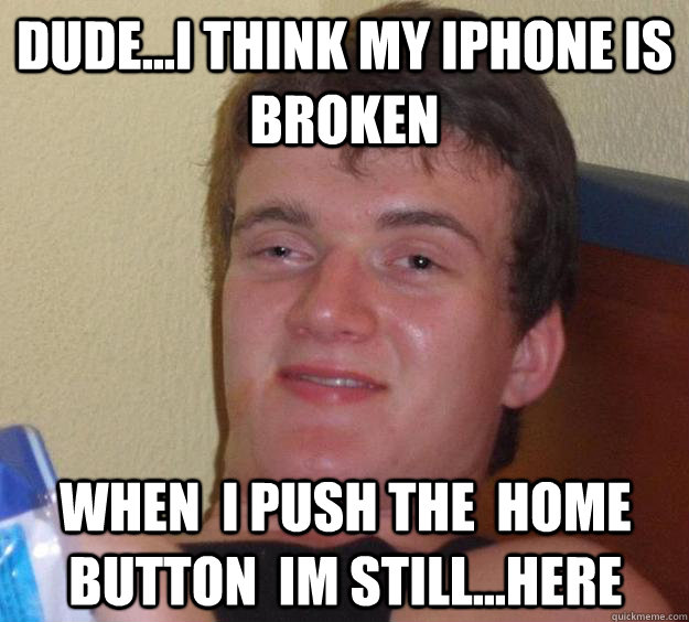 dude...i think my iphone is broken When  i push the  home button  im still...here  10 Guy