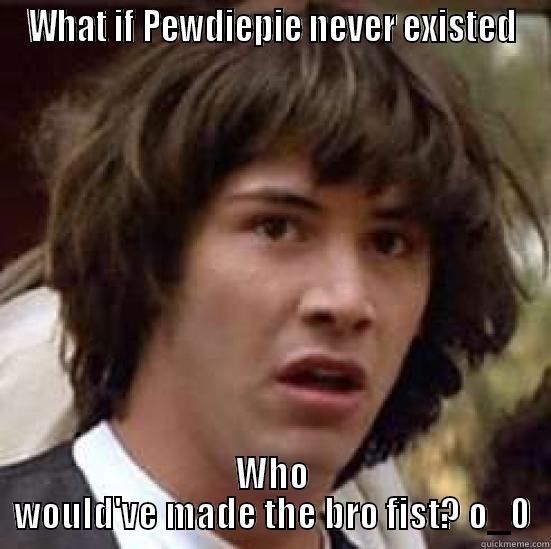 WHAT IF PEWDIEPIE NEVER EXISTED WHO WOULD'VE MADE THE BRO FIST? O_0 conspiracy keanu