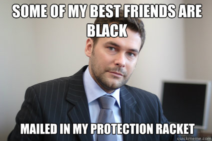 SOME OF MY BEST FRIENDS ARE BLACK MAILED IN MY PROTECTION RACKET - SOME OF MY BEST FRIENDS ARE BLACK MAILED IN MY PROTECTION RACKET  Successful White Man